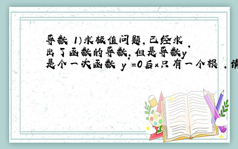 导数 1）求极值问题,已经求出了函数的导数,但是导数y'是个一次函数 y'=0后x只有一个根 ,请问怎么确定极值~2）还