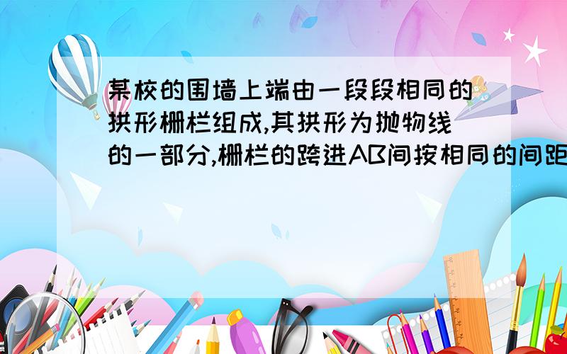 某校的围墙上端由一段段相同的拱形栅栏组成,其拱形为抛物线的一部分,栅栏的跨进AB间按相同的间距0.2m用5根立柱加固,功