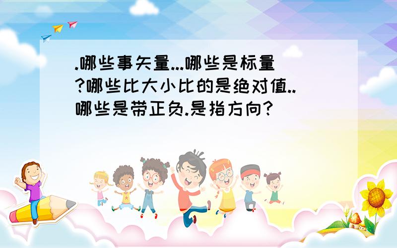 .哪些事矢量...哪些是标量?哪些比大小比的是绝对值..哪些是带正负.是指方向?