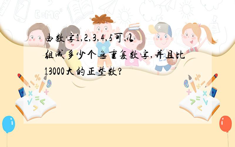 由数字1,2,3,4,5可以组成多少个无重复数字,并且比13000大的正整数?