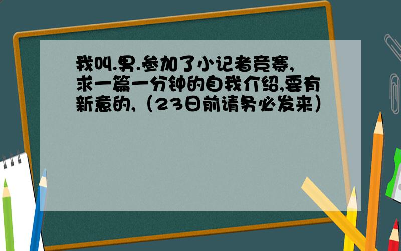 我叫.男.参加了小记者竞赛,求一篇一分钟的自我介绍,要有新意的,（23日前请务必发来）