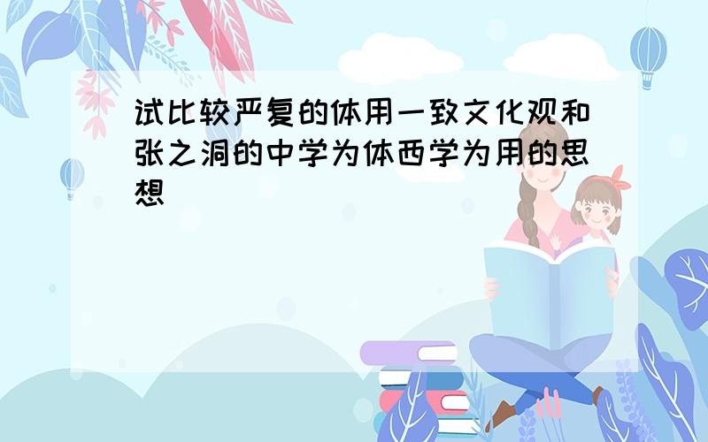 试比较严复的体用一致文化观和张之洞的中学为体西学为用的思想