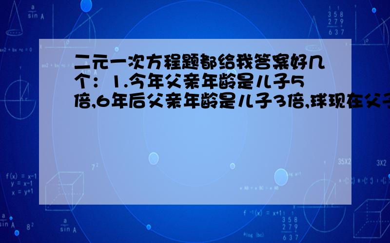 二元一次方程题都给我答案好几个：1.今年父亲年龄是儿子5倍,6年后父亲年龄是儿子3倍,球现在父子俩年龄.2.某旅馆的客房