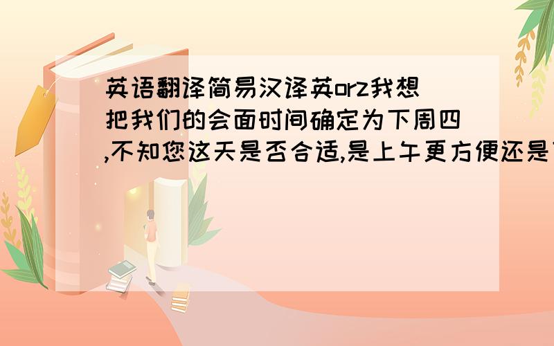 英语翻译简易汉译英orz我想把我们的会面时间确定为下周四,不知您这天是否合适,是上午更方便还是下午?擅自改动了时间真不好