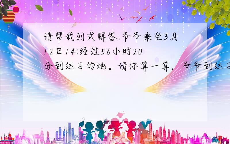 请帮我列式解答.爷爷乘坐3月12日14:经过56小时20分到达目的地。请你算一算，爷爷到达目的地是什么时间