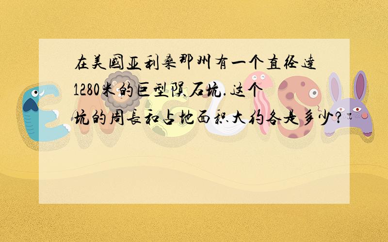 在美国亚利桑那州有一个直径达1280米的巨型陨石坑.这个坑的周长和占地面积大约各是多少?