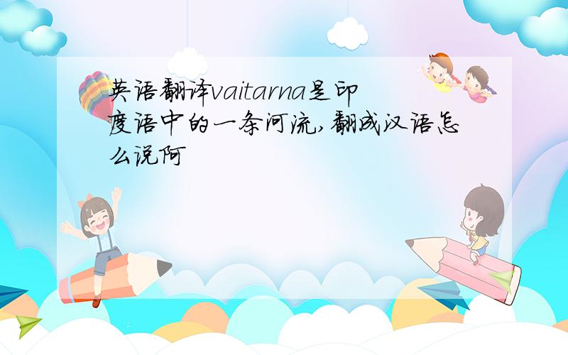 英语翻译vaitarna是印度语中的一条河流,翻成汉语怎么说阿