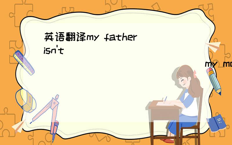 英语翻译my father isn't____ _____ ______ _______my mother