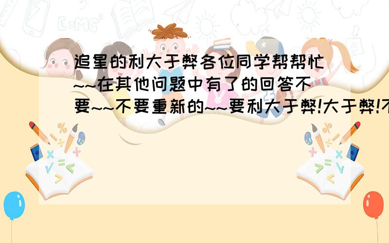 追星的利大于弊各位同学帮帮忙~~在其他问题中有了的回答不要~~不要重新的~~要利大于弊!大于弊!不要追星害处~~只要好处