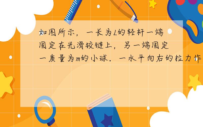 如图所示，一长为L的轻杆一端固定在光滑铰链上，另一端固定一质量为m的小球．一水平向右的拉力作用于杆的中点，使杆以角速度ω