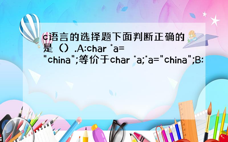 c语言的选择题下面判断正确的是（）.A:char *a=