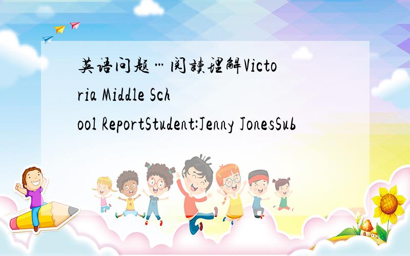 英语问题…阅读理解Victoria Middle School ReportStudent:Jenny JonesSub