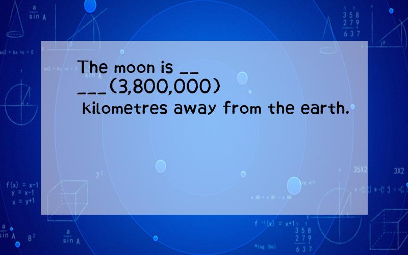 The moon is _____(3,800,000) kilometres away from the earth.