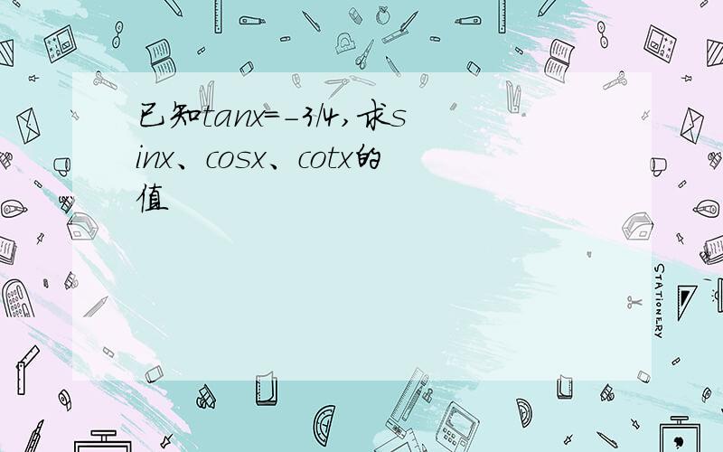 已知tanx=-3/4,求sinx、cosx、cotx的值