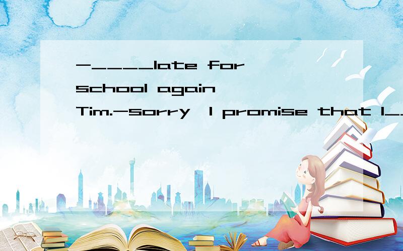 -____late for school again ,Tim.-sorry,I promise that I_____