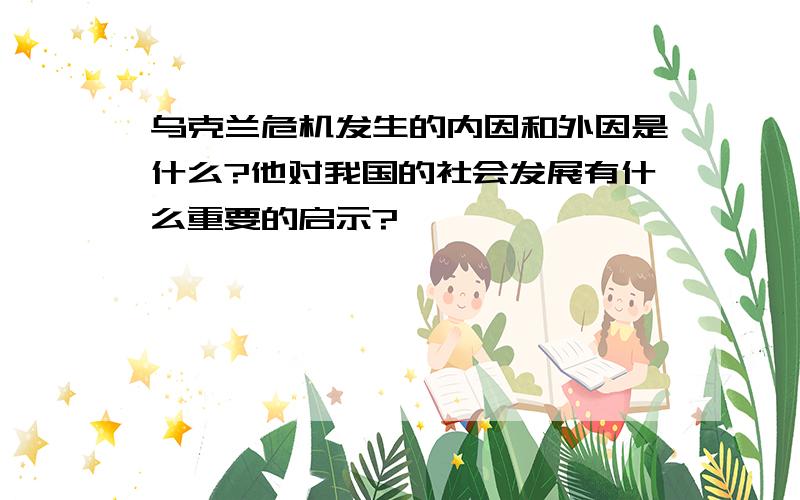 乌克兰危机发生的内因和外因是什么?他对我国的社会发展有什么重要的启示?