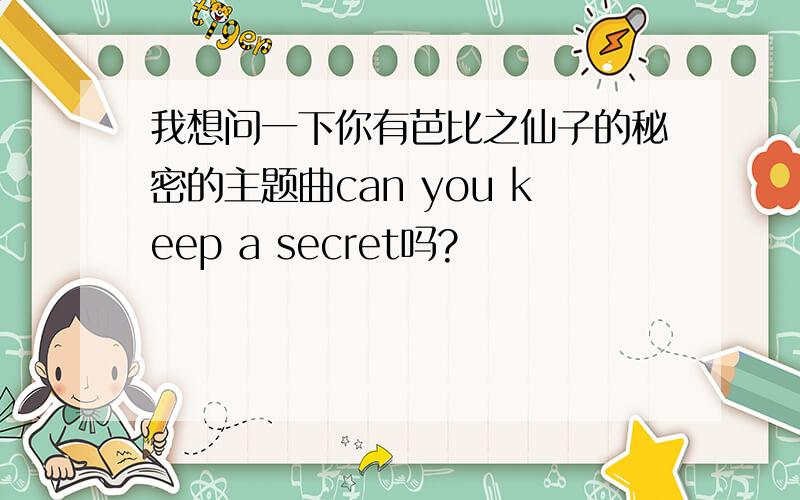 我想问一下你有芭比之仙子的秘密的主题曲can you keep a secret吗?