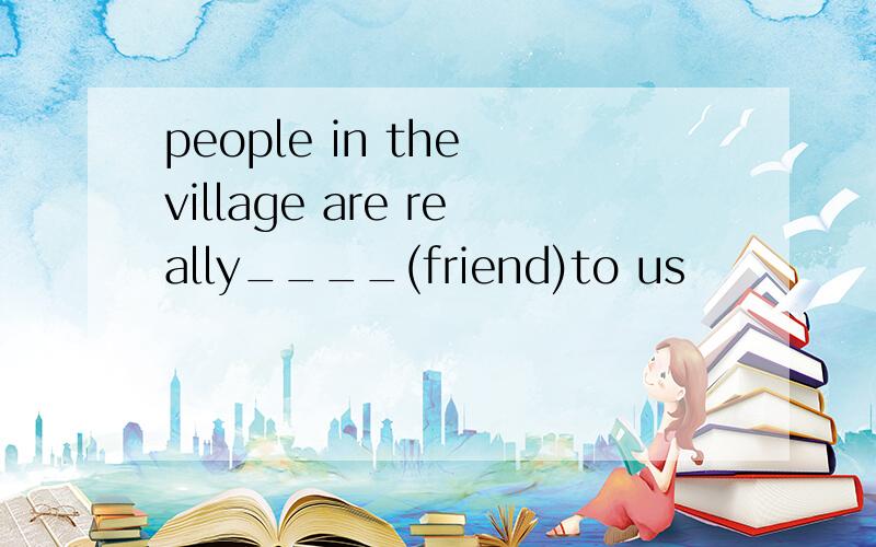 people in the village are really____(friend)to us