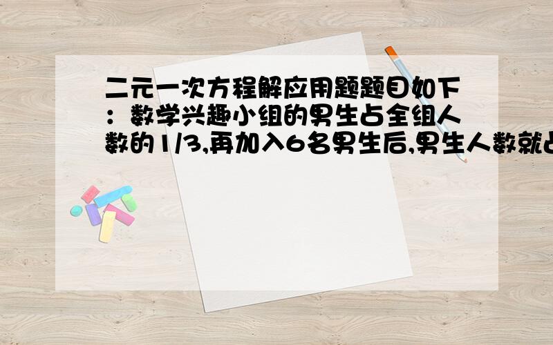 二元一次方程解应用题题目如下：数学兴趣小组的男生占全组人数的1/3,再加入6名男生后,男生人数就占原来人数的一半,数学课