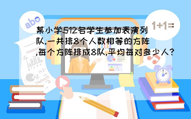 某小学512名学生参加表演列队.一共排8个人数相等的方阵,每个方阵排成8队,平均每对多少人?