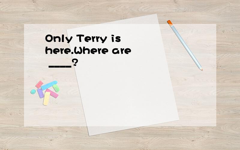 Only Terry is here.Where are ____?