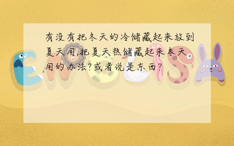 有没有把冬天的冷储藏起来放到夏天用,把夏天热储藏起来冬天用的办法?或者说是东西?