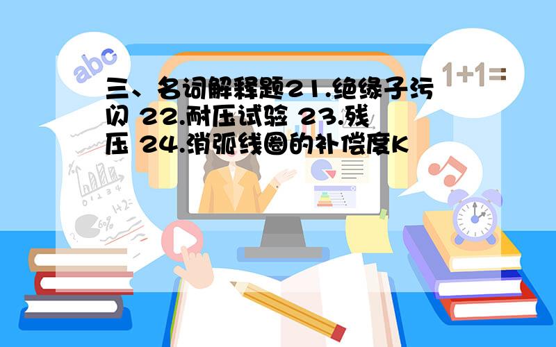 三、名词解释题21.绝缘子污闪 22.耐压试验 23.残压 24.消弧线圈的补偿度K