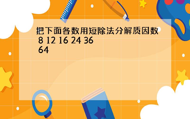 把下面各数用短除法分解质因数 8 12 16 24 36 64