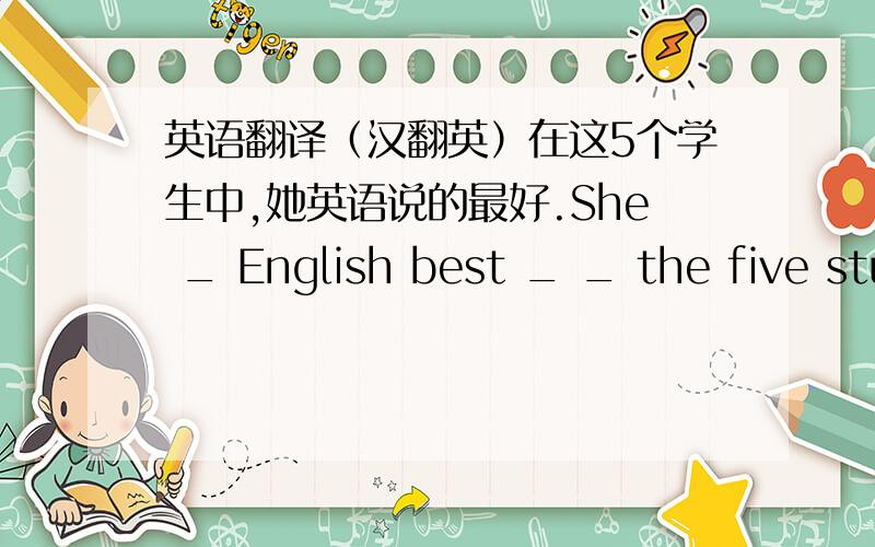 英语翻译（汉翻英）在这5个学生中,她英语说的最好.She _ English best _ _ the five stu