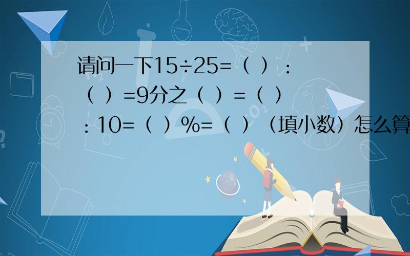 请问一下15÷25=（ ）：（ ）=9分之（ ）=（ ）：10=（ ）%=（ ）（填小数）怎么算