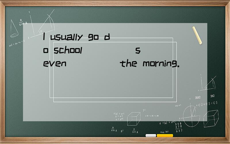 I usually go do school_____seven_____the morning.