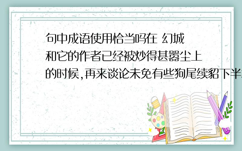 句中成语使用恰当吗在 幻城 和它的作者已经被炒得甚嚣尘上的时候,再来谈论未免有些狗尾续貂下半场,釜底抽薪的曼城队突然发威