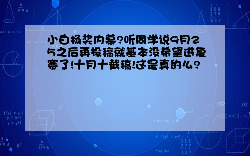 小白杨奖内幕?听同学说9月25之后再投稿就基本没希望进复赛了!十月十截稿!这是真的么?