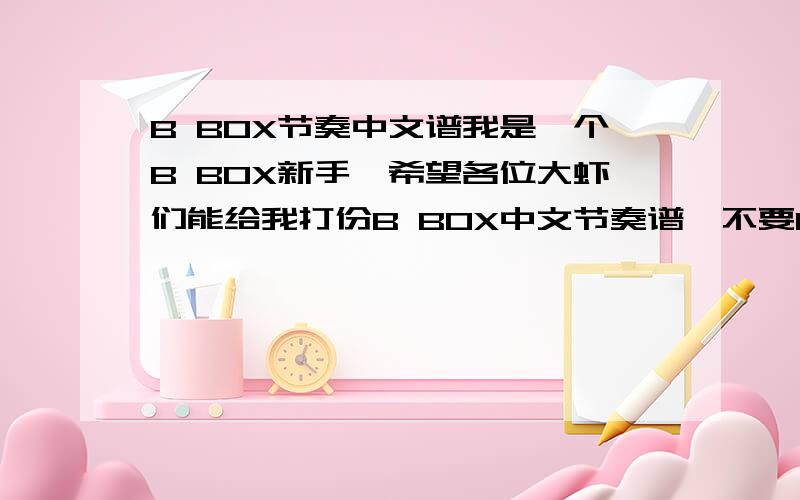 B BOX节奏中文谱我是一个B BOX新手,希望各位大虾们能给我打份B BOX中文节奏谱,不要KHS那种的,要文字的,像