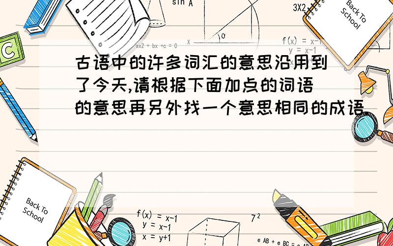 古语中的许多词汇的意思沿用到了今天,请根据下面加点的词语的意思再另外找一个意思相同的成语.