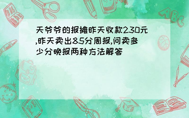 天爷爷的报摊昨天收款230元,昨天卖出85分周报,问卖多少分晚报两种方法解答