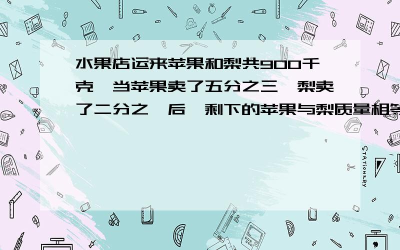 水果店运来苹果和梨共900千克,当苹果卖了五分之三,梨卖了二分之一后,剩下的苹果与梨质量相等.