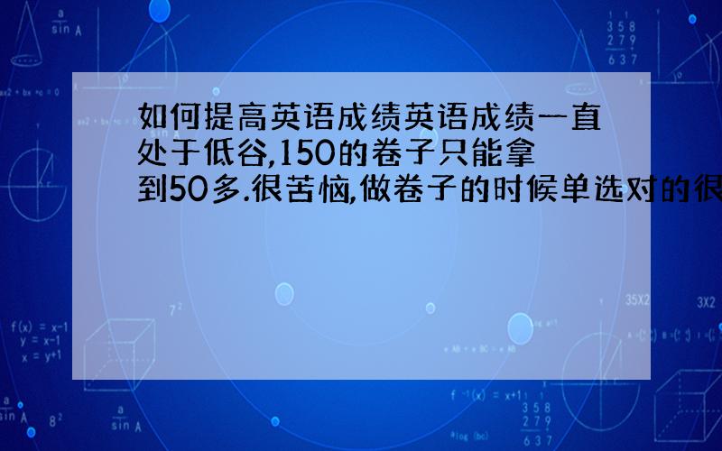 如何提高英语成绩英语成绩一直处于低谷,150的卷子只能拿到50多.很苦恼,做卷子的时候单选对的很少,阅读和完型大概意思都