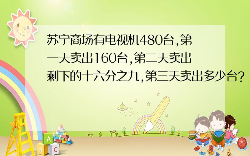 苏宁商场有电视机480台,第一天卖出160台,第二天卖出剩下的十六分之九,第三天卖出多少台?（给好评）