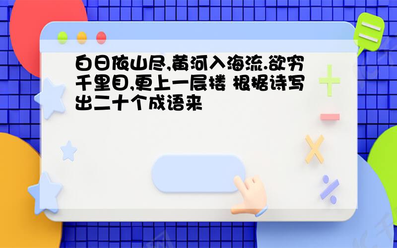 白日依山尽,黄河入海流.欲穷千里目,更上一层搂 根据诗写出二十个成语来