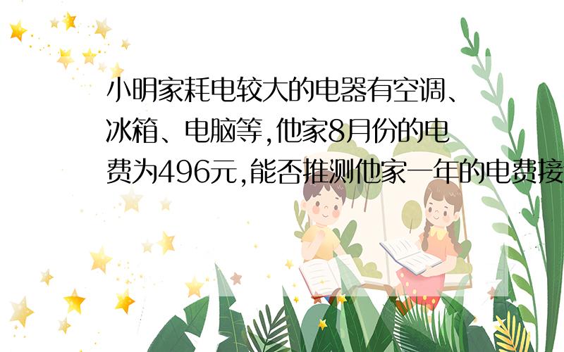 小明家耗电较大的电器有空调、冰箱、电脑等,他家8月份的电费为496元,能否推测他家一年的电费接近6000元