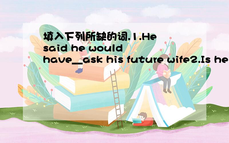 填入下列所缺的词.1.He said he would have__ask his future wife2.Is he