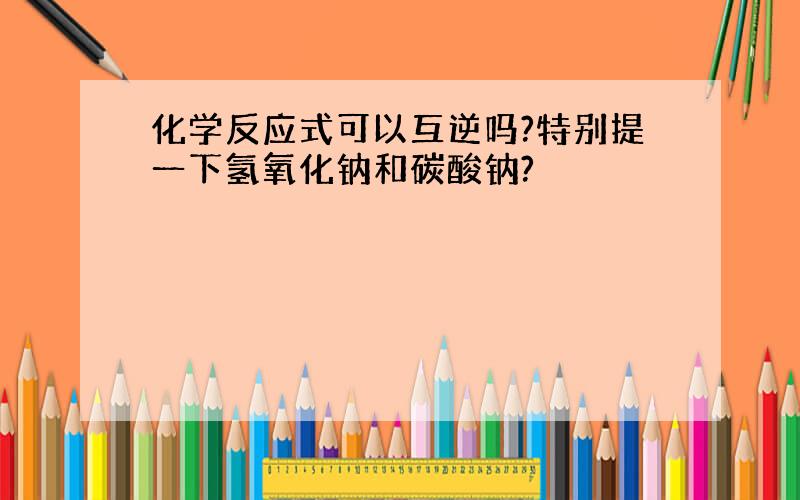 化学反应式可以互逆吗?特别提一下氢氧化钠和碳酸钠?