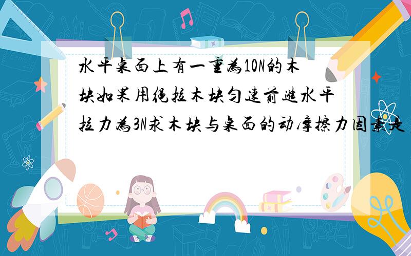 水平桌面上有一重为10N的木块如果用绳拉木块匀速前进水平拉力为3N求木块与桌面的动摩擦力因素是多少