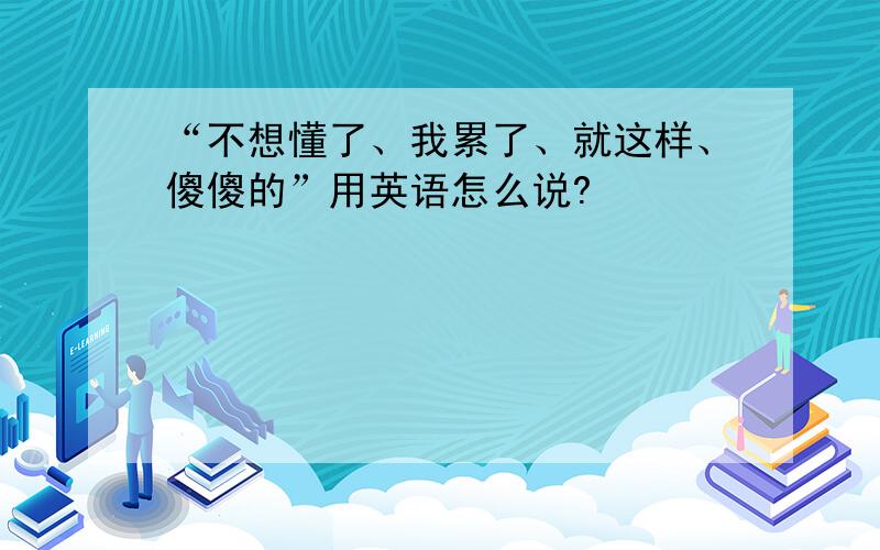 “不想懂了、我累了、就这样、傻傻的”用英语怎么说?