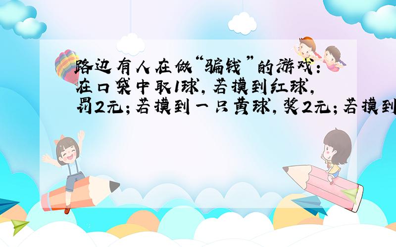 路边有人在做“骗钱”的游戏：在口袋中取1球,若摸到红球,罚2元；若摸到一只黄球,奖2元；若摸到白球,奖5元,原来这口袋里