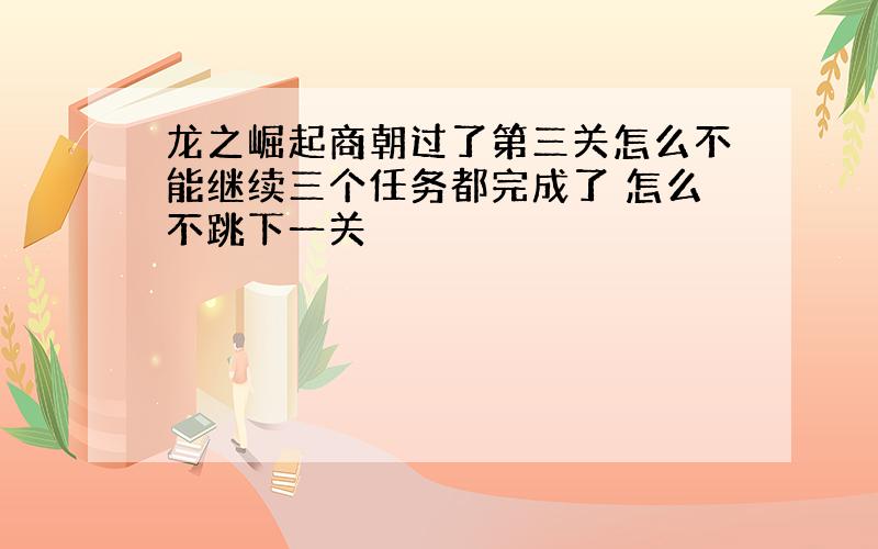 龙之崛起商朝过了第三关怎么不能继续三个任务都完成了 怎么不跳下一关