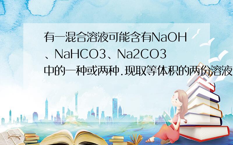 有一混合溶液可能含有NaOH、NaHCO3、Na2CO3中的一种或两种.现取等体积的两份溶液分别以酚酞和甲基橙作指示剂,