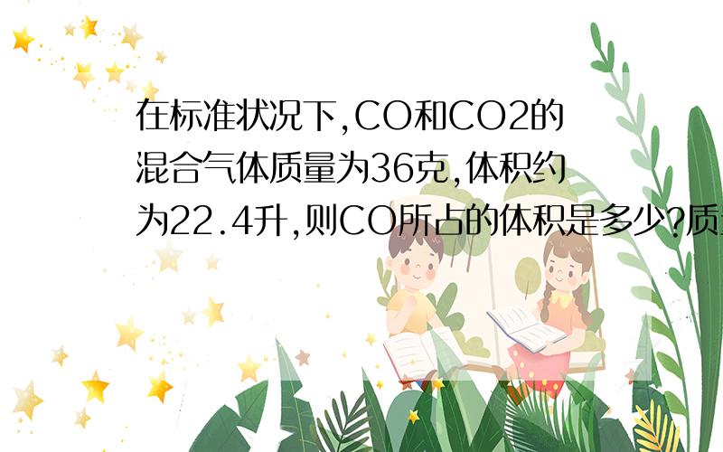 在标准状况下,CO和CO2的混合气体质量为36克,体积约为22.4升,则CO所占的体积是多少?质量为多少克?CO2的分子