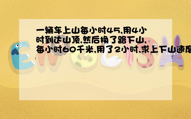 一辆车上山每小时45,用4小时到达山顶,然后换了路下山,每小时60千米,用了2小时,求上下山速度的平均数